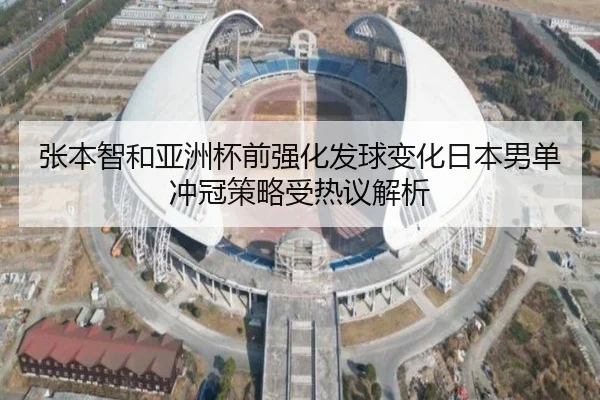 张本智和亚洲杯前强化发球变化日本男单冲冠策略受热议解析 - TIANBO